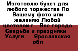 Изготовлю букет для любого торжества.По Вашему фото или желанию.Любой цветовой г - Все города Свадьба и праздники » Услуги   . Ярославская обл.